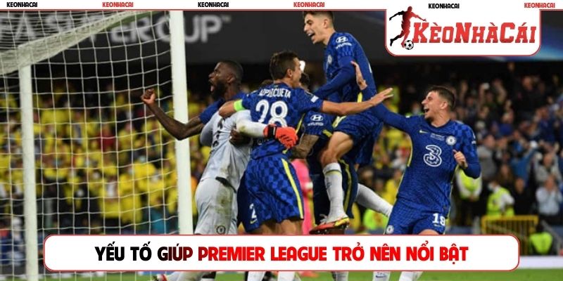 Yếu tố giúp Premier League trở nên nổi bật